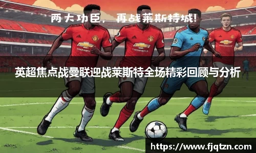 英超焦点战曼联迎战莱斯特全场精彩回顾与分析