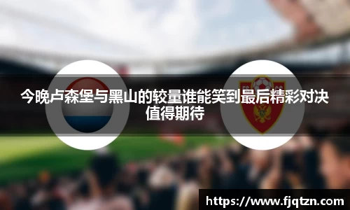今晚卢森堡与黑山的较量谁能笑到最后精彩对决值得期待