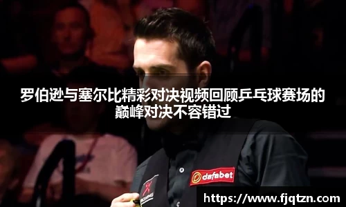 罗伯逊与塞尔比精彩对决视频回顾乒乓球赛场的巅峰对决不容错过